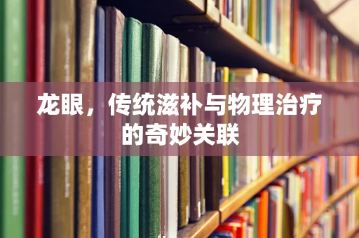 龙眼，传统滋补与物理治疗的奇妙关联