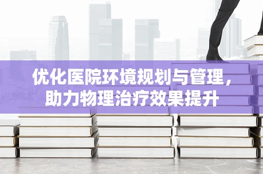 优化医院环境规划与管理，助力物理治疗效果提升
