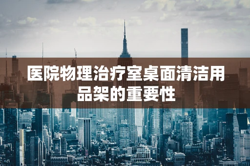 医院物理治疗室桌面清洁用品架的重要性
