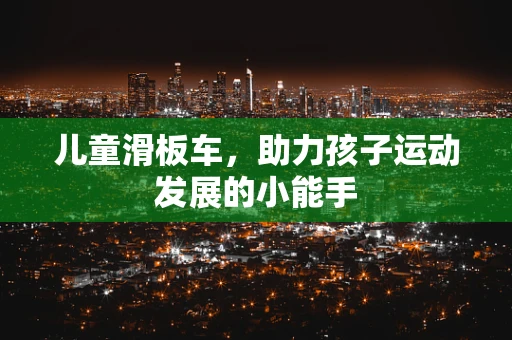 儿童滑板车，助力孩子运动发展的小能手