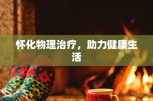 怀化物理治疗，助力健康生活
