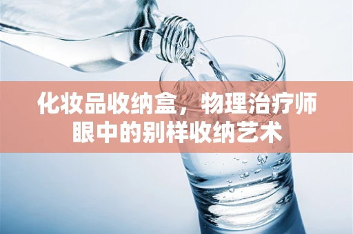 化妆品收纳盒，物理治疗师眼中的别样收纳艺术