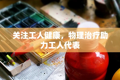 关注工人健康，物理治疗助力工人代表