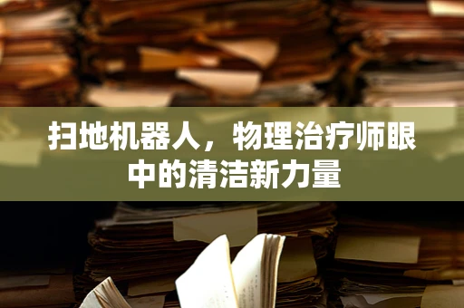 扫地机器人，物理治疗师眼中的清洁新力量