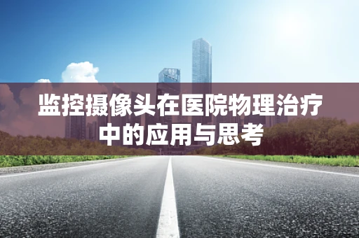 监控摄像头在医院物理治疗中的应用与思考