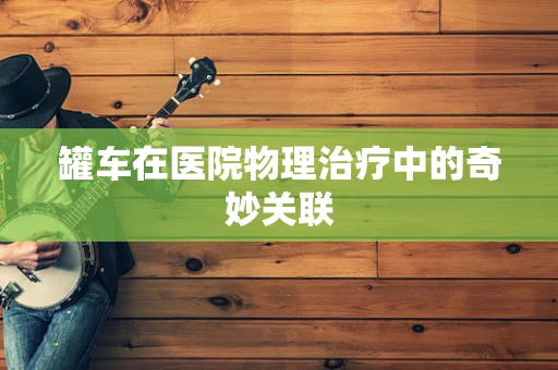 罐车在医院物理治疗中的奇妙关联