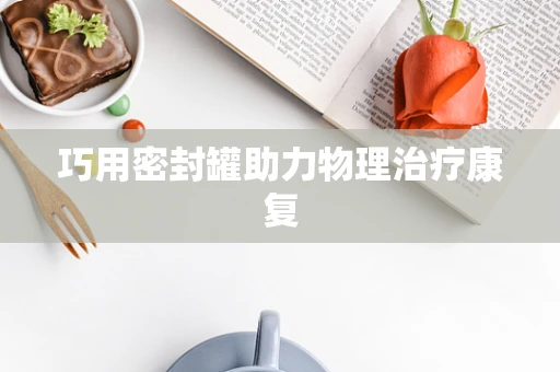 巧用密封罐助力物理治疗康复