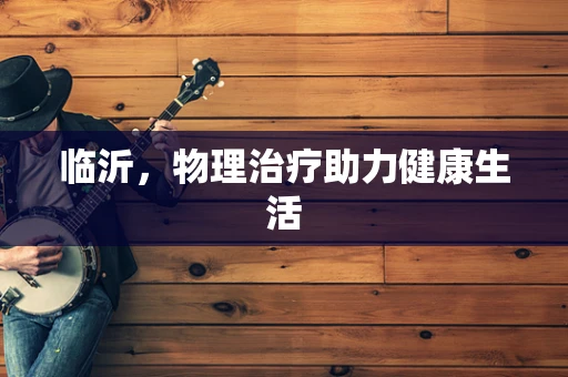临沂，物理治疗助力健康生活