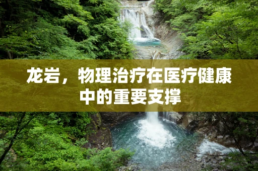 龙岩，物理治疗在医疗健康中的重要支撑