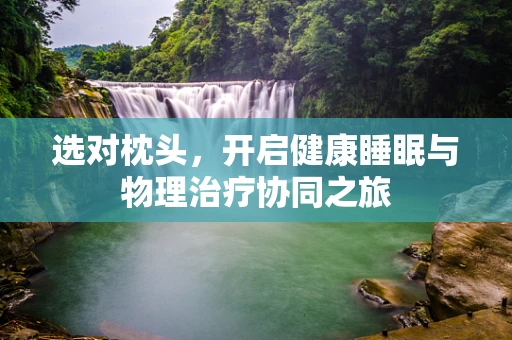 选对枕头，开启健康睡眠与物理治疗协同之旅