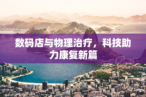 数码店与物理治疗，科技助力康复新篇