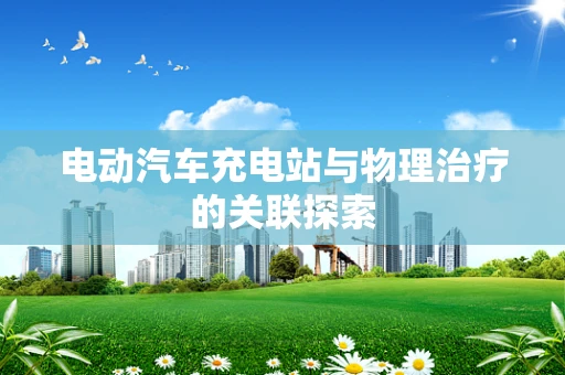电动汽车充电站与物理治疗的关联探索