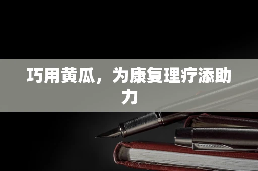 巧用黄瓜，为康复理疗添助力