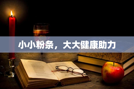 小小粉条，大大健康助力