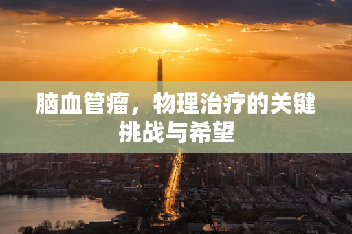 脑血管瘤，物理治疗的关键挑战与希望