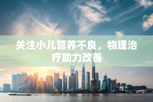 关注小儿营养不良，物理治疗助力改善