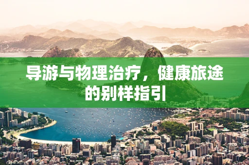 导游与物理治疗，健康旅途的别样指引