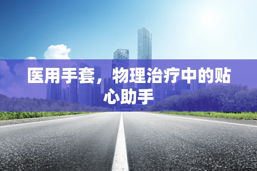 医用手套，物理治疗中的贴心助手