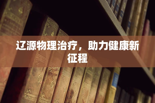 辽源物理治疗，助力健康新征程
