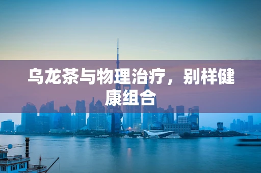 乌龙茶与物理治疗，别样健康组合