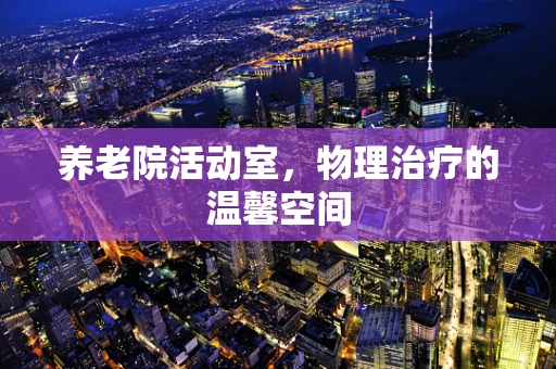 养老院活动室，物理治疗的温馨空间