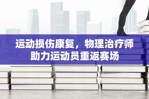 运动损伤康复，物理治疗师助力运动员重返赛场