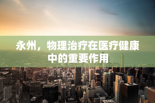 永州，物理治疗在医疗健康中的重要作用