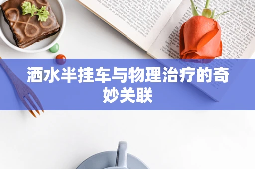 洒水半挂车与物理治疗的奇妙关联