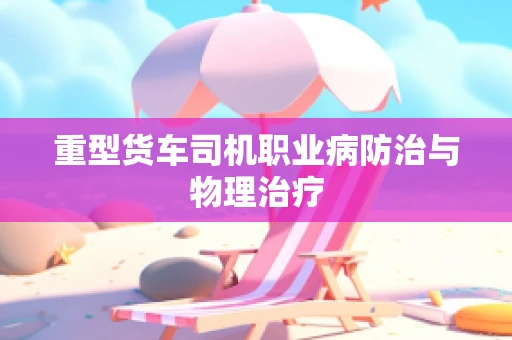 重型货车司机职业病防治与物理治疗