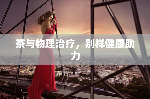 茶与物理治疗，别样健康助力