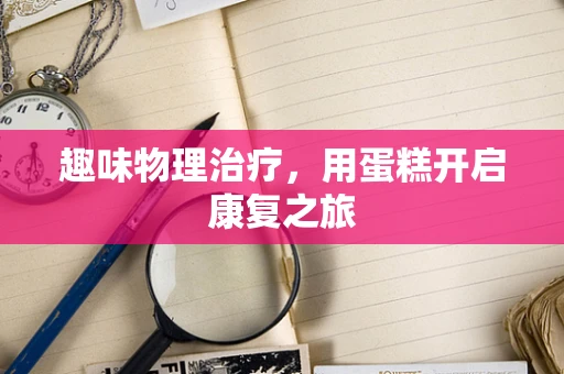趣味物理治疗，用蛋糕开启康复之旅