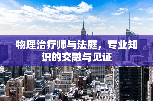 物理治疗师与法庭，专业知识的交融与见证