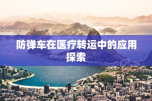 防弹车在医疗转运中的应用探索