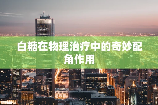 白糖在物理治疗中的奇妙配角作用