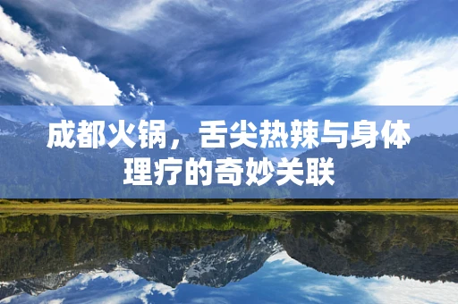 成都火锅，舌尖热辣与身体理疗的奇妙关联