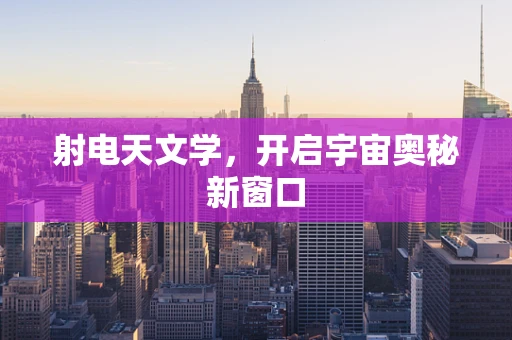 射电天文学，开启宇宙奥秘新窗口