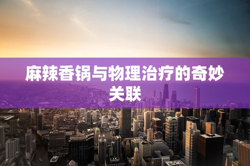 麻辣香锅与物理治疗的奇妙关联