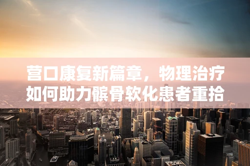营口康复新篇章，物理治疗如何助力髌骨软化患者重拾步伐？