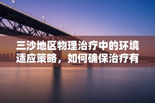 三沙地区物理治疗中的环境适应策略，如何确保治疗有效且安全？