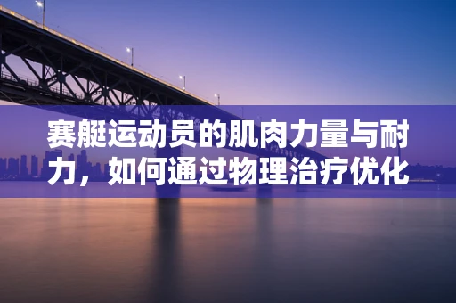 赛艇运动员的肌肉力量与耐力，如何通过物理治疗优化？