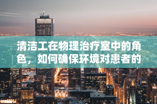 清洁工在物理治疗室中的角色，如何确保环境对患者的安全与康复至关重要？