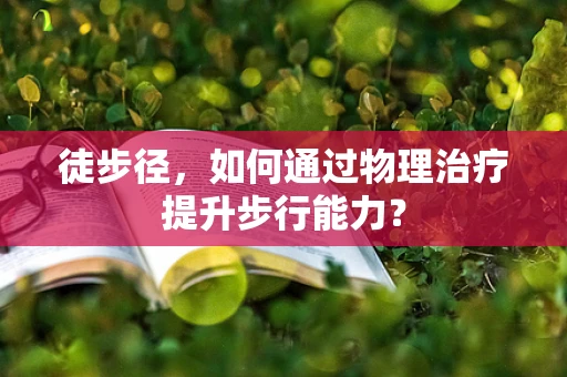 徒步径，如何通过物理治疗提升步行能力？