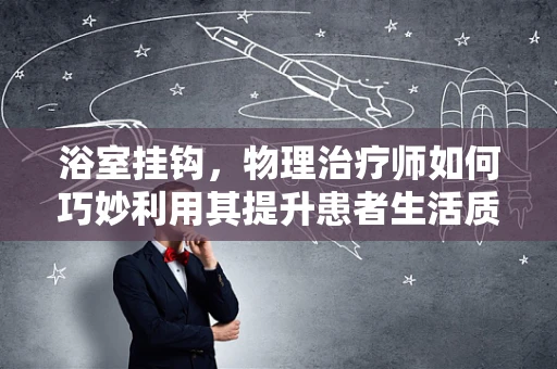 浴室挂钩，物理治疗师如何巧妙利用其提升患者生活质量？