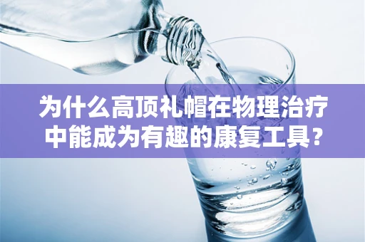 为什么高顶礼帽在物理治疗中能成为有趣的康复工具？