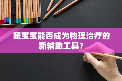 暖宝宝能否成为物理治疗的新辅助工具？