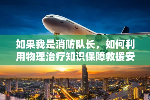 如果我是消防队长，如何利用物理治疗知识保障救援安全？