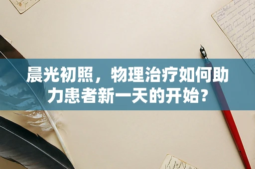 晨光初照，物理治疗如何助力患者新一天的开始？
