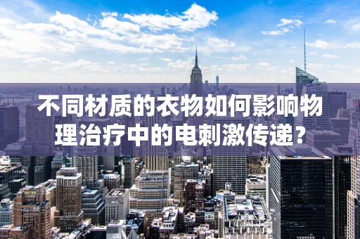 不同材质的衣物如何影响物理治疗中的电刺激传递？