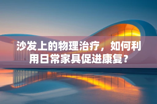 沙发上的物理治疗，如何利用日常家具促进康复？