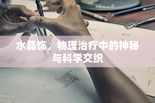 水晶饰，物理治疗中的神秘与科学交织